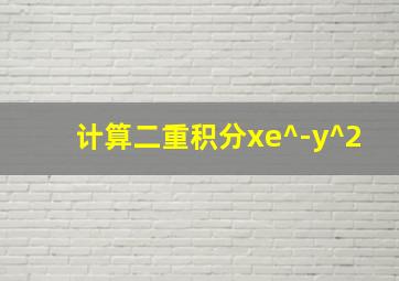 计算二重积分xe^-y^2